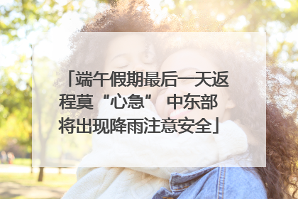 端午假期最后一天返程莫“心急” 中东部将出现降雨注意安全