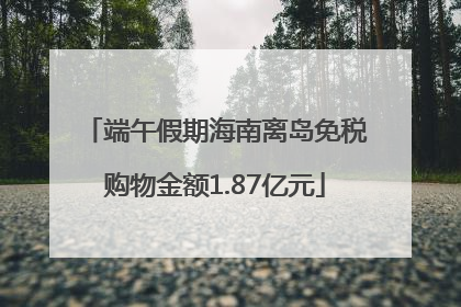 端午假期海南离岛免税购物金额1.87亿元