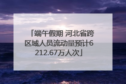 端午假期 河北省跨区域人员流动量预计6212.67万人次