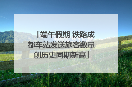 端午假期 铁路成都车站发送旅客数量创历史同期新高