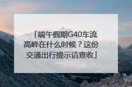 端午假期G40车流高峰在什么时候？这份交通出行提示请查收