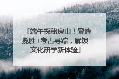 端午探秘房山！登峰揽胜+考古寻踪，解锁文化研学新体验
