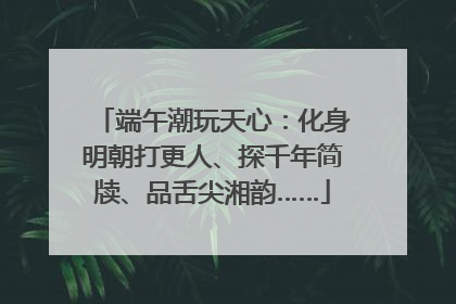 端午潮玩天心：化身明朝打更人、探千年简牍、品舌尖湘韵……