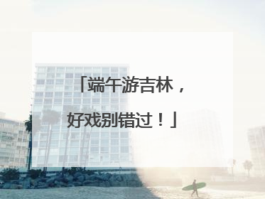 端午游吉林，好戏别错过！