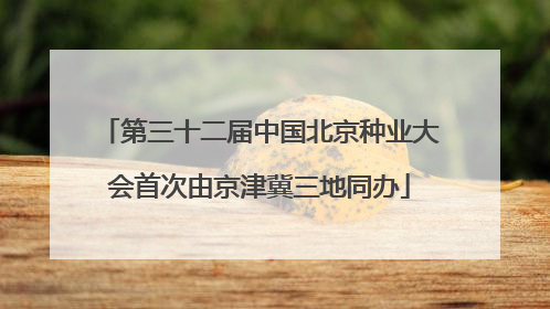 第三十二届中国北京种业大会首次由京津冀三地同办