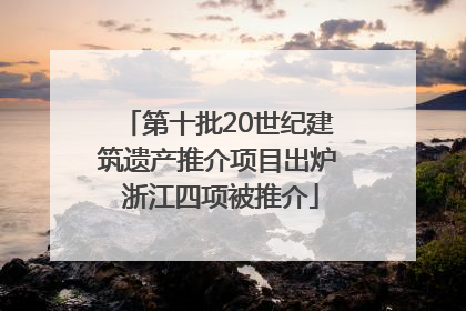第十批20世纪建筑遗产推介项目出炉 浙江四项被推介