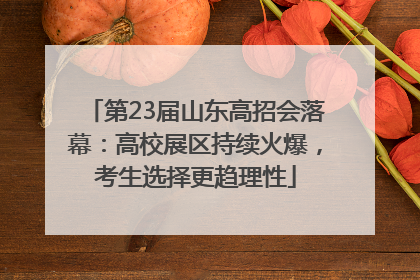 第23届山东高招会落幕：高校展区持续火爆，考生选择更趋理性
