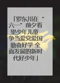 罗东川在“六一”前夕看望少年儿童 争当爱党爱国勤奋好学 全面发展的新时代好少年
