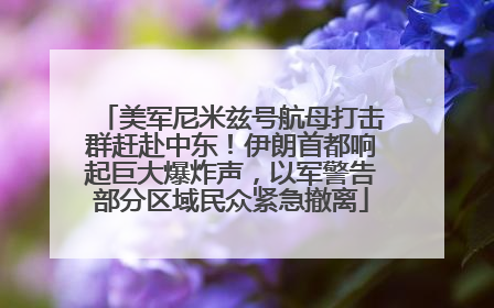 美军尼米兹号航母打击群赶赴中东！伊朗首都响起巨大爆炸声，以军警告部分区域民众紧急撤离