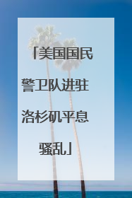 美国国民警卫队进驻洛杉矶平息骚乱