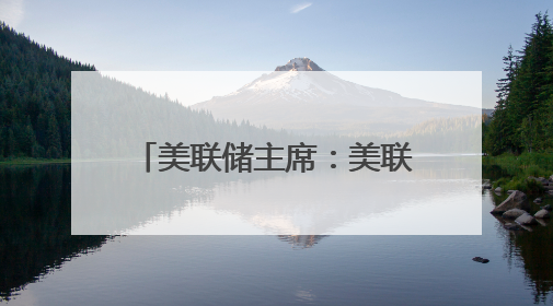 美联储主席：美联储工作方式不会受特朗普影响，从未寻求与总统会面