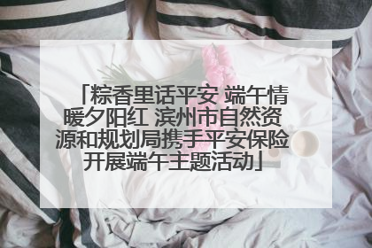 粽香里话平安 端午情暖夕阳红 滨州市自然资源和规划局携手平安保险开展端午主题活动