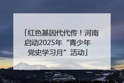 红色基因代代传！河南启动2025年“青少年党史学习月”活动