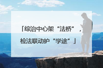 综治中心架“法桥”，检法联动护“学途”