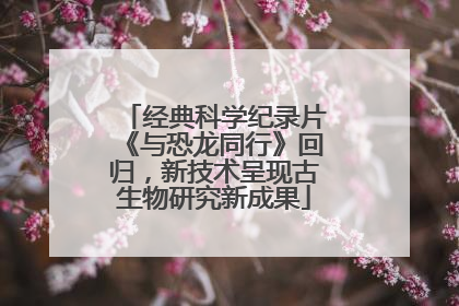 经典科学纪录片《与恐龙同行》回归，新技术呈现古生物研究新成果