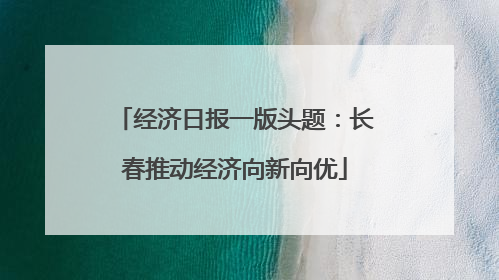 经济日报一版头题：长春推动经济向新向优