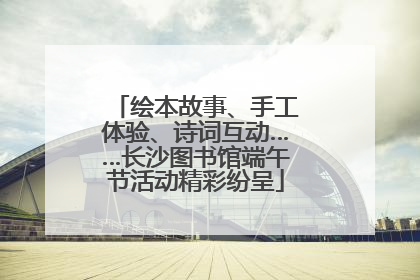 绘本故事、手工体验、诗词互动……长沙图书馆端午节活动精彩纷呈