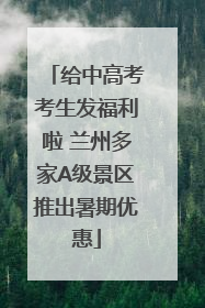 给中高考考生发福利啦 兰州多家A级景区推出暑期优惠