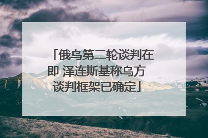 俄乌第二轮谈判在即 泽连斯基称乌方谈判框架已确定