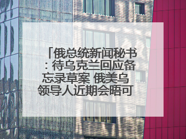 俄总统新闻秘书：待乌克兰回应备忘录草案 俄美乌领导人近期会晤可能性小
