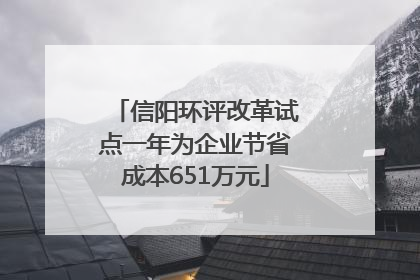 信阳环评改革试点一年为企业节省成本651万元