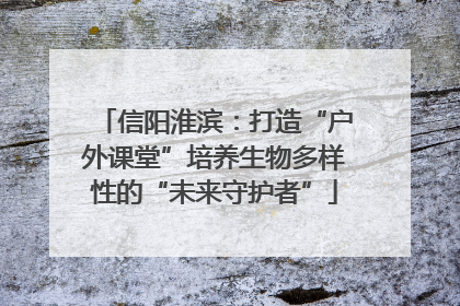 信阳淮滨：打造“户外课堂”培养生物多样性的“未来守护者”