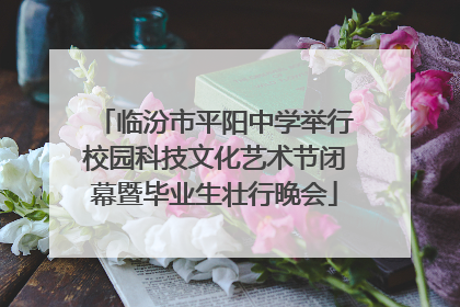 临汾市平阳中学举行校园科技文化艺术节闭幕暨毕业生壮行晚会