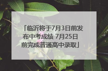 临沂将于7月3日前发布中考成绩 7月25日前完成普通高中录取