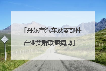 丹东市汽车及零部件产业集群联盟揭牌