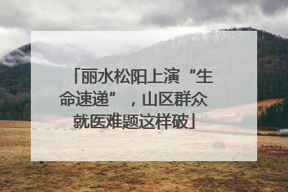 丽水松阳上演“生命速递”，山区群众就医难题这样破