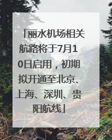 丽水机场相关航路将于7月10日启用，初期拟开通至北京、上海、深圳、贵阳航线