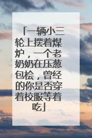 一辆小三轮上摆着煤炉，一个老奶奶在压葱包桧，曾经的你是否穿着校服等着吃