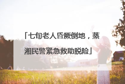 七旬老人昏厥倒地，蒸湘民警紧急救助脱险