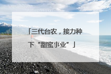 三代台农，接力种下“甜蜜事业”