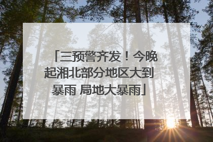 三预警齐发！今晚起湘北部分地区大到暴雨 局地大暴雨