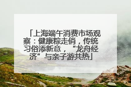 上海端午消费市场观察：健康粽走俏，传统习俗添新意，“龙舟经济”与亲子游共热