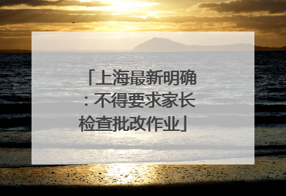 上海最新明确：不得要求家长检查批改作业