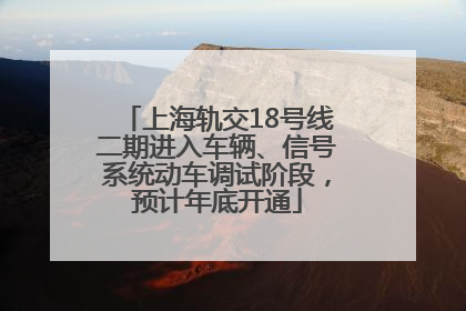 上海轨交18号线二期进入车辆、信号系统动车调试阶段，预计年底开通