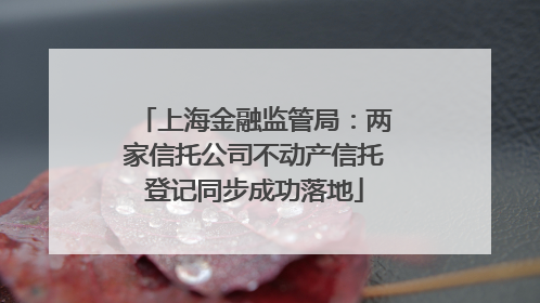 上海金融监管局：两家信托公司不动产信托登记同步成功落地