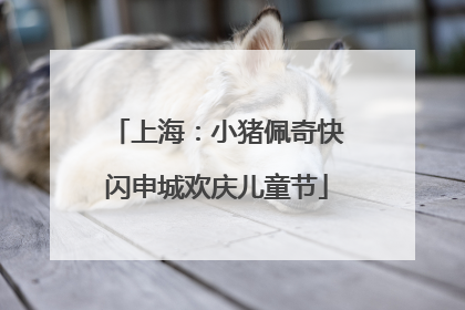 上海：小猪佩奇快闪申城欢庆儿童节