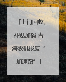 上门回收、补贴加码 青海农机报废“加速跑”