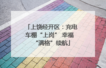 上饶经开区：充电车棚“上岗” 幸福“满格”续航