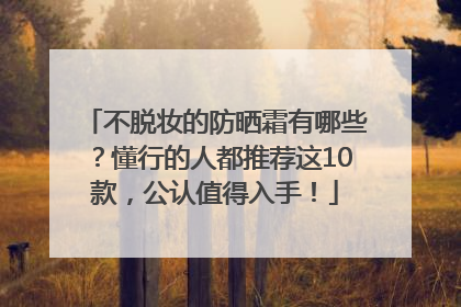 不脱妆的防晒霜有哪些？懂行的人都推荐这10款，公认值得入手！