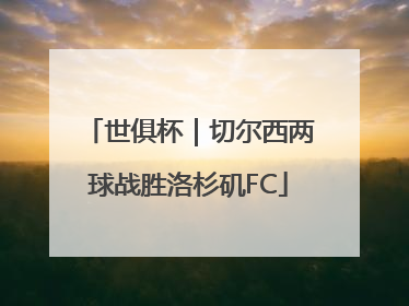 世俱杯｜切尔西两球战胜洛杉矶FC