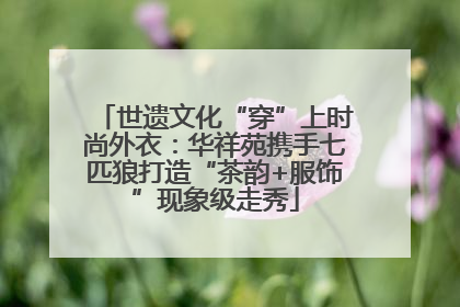 世遗文化“穿”上时尚外衣：华祥苑携手七匹狼打造“茶韵+服饰”现象级走秀