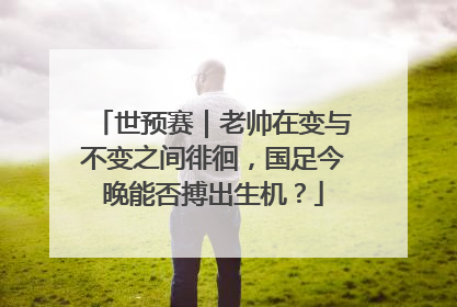 世预赛｜老帅在变与不变之间徘徊，国足今晚能否搏出生机？