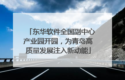 东华软件全国副中心产业园开园，为青岛高质量发展注入新动能