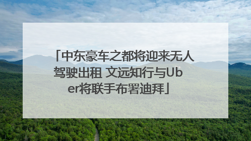 中东豪车之都将迎来无人驾驶出租 文远知行与Uber将联手布署迪拜