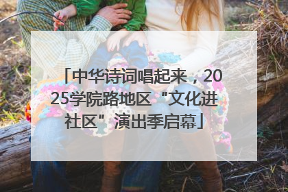 中华诗词唱起来，2025学院路地区“文化进社区”演出季启幕