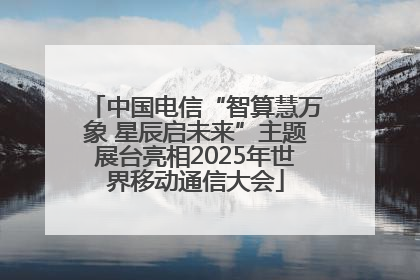 中国电信“智算慧万象 星辰启未来”主题展台亮相2025年世界移动通信大会